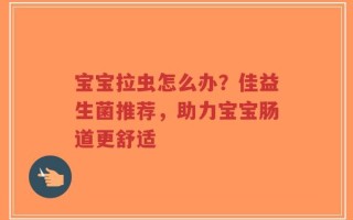 宝宝拉虫怎么办？佳益生菌推荐，助力宝宝肠道更舒适