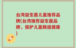 台湾益生菌儿童推荐品牌(台湾推荐益生菌品牌，保护儿童肠道健康)