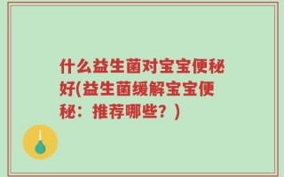 什么益生菌对宝宝便秘好(益生菌缓解宝宝便秘：推荐哪些？)