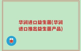 华润进口益生菌(华润进口推出益生菌产品)