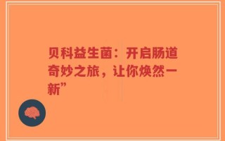 贝科益生菌：开启肠道奇妙之旅，让你焕然一新”