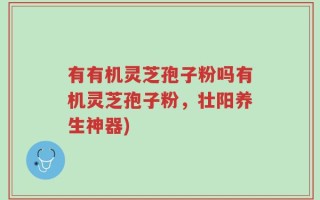 有有机灵芝孢子粉吗有机灵芝孢子粉，壮阳养生神器)