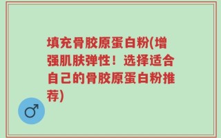 填充骨胶原蛋白粉(增强肌肤弹性！选择适合自己的骨胶原蛋白粉推荐)