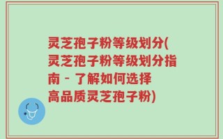 灵芝孢子粉等级划分(灵芝孢子粉等级划分指南 - 了解如何选择高品质灵芝孢子粉)