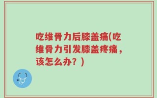 吃维骨力后膝盖痛(吃维骨力引发膝盖疼痛，该怎么办？)