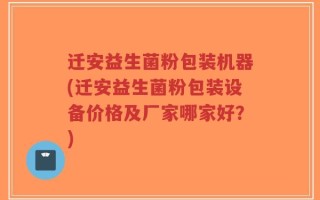 迁安益生菌粉包装机器(迁安益生菌粉包装设备价格及厂家哪家好？)