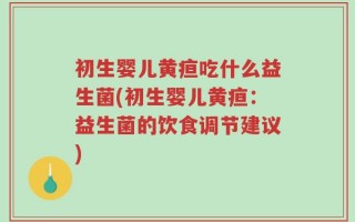 初生婴儿黄疸吃什么益生菌(初生婴儿黄疸：益生菌的饮食调节建议)