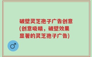 破壁灵芝孢子广告创意(创意吸睛，破壁效果显著的灵芝孢子广告)