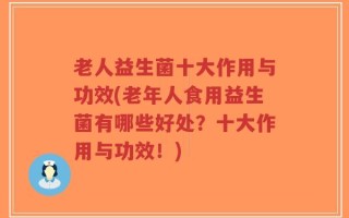 老人益生菌十大作用与功效(老年人食用益生菌有哪些好处？十大作用与功效！)