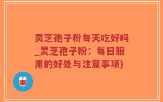 灵芝孢子粉每天吃好吗_灵芝孢子粉：每日服用的好处与注意事项)