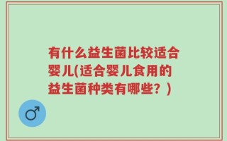 有什么益生菌比较适合婴儿(适合婴儿食用的益生菌种类有哪些？)