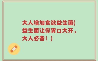 大人增加食欲益生菌(益生菌让你胃口大开，大人必备！)