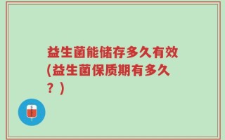 益生菌能储存多久有效(益生菌保质期有多久？)