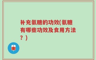 补充氨糖的功效(氨糖有哪些功效及食用方法？)