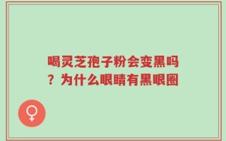 喝灵芝孢子粉会变黑吗？为什么眼睛有黑眼圈