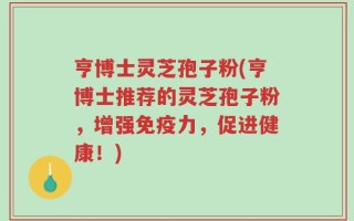 亨博士灵芝孢子粉(亨博士推荐的灵芝孢子粉，增强免疫力，促进健康！)