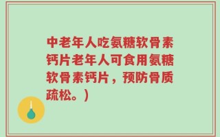 中老年人吃氨糖软骨素钙片老年人可食用氨糖软骨素钙片，预防骨质疏松。)