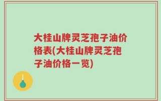 大桂山牌灵芝孢子油价格表(大桂山牌灵芝孢子油价格一览)