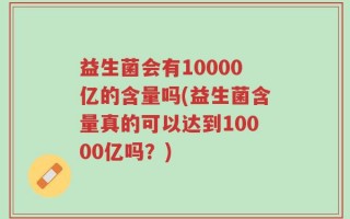 益生菌会有10000亿的含量吗(益生菌含量真的可以达到10000亿吗？)