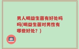 男人喝益生菌有好处吗吗(喝益生菌对男性有哪些好处？)