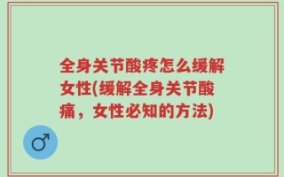 全身关节酸疼怎么缓解女性(缓解全身关节酸痛，女性必知的方法)