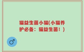 猫益生菌小猫(小猫养护必备：猫益生菌！)