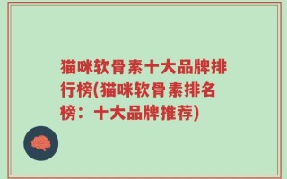 猫咪软骨素十大品牌排行榜(猫咪软骨素排名榜：十大品牌推荐)