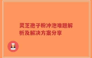 灵芝孢子粉冲泡难题解析及解决方案分享