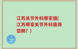 江苏关节外科哪家强(江苏哪家关节外科值得信赖？)