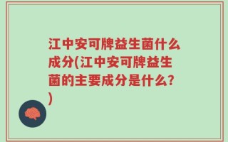 江中安可牌益生菌什么成分(江中安可牌益生菌的主要成分是什么？)