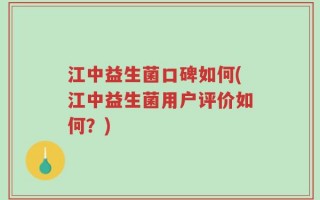 江中益生菌口碑如何(江中益生菌用户评价如何？)