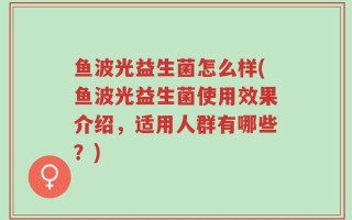 鱼波光益生菌怎么样(鱼波光益生菌使用效果介绍，适用人群有哪些？)