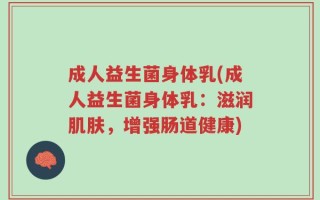 成人益生菌身体乳(成人益生菌身体乳：滋润肌肤，增强肠道健康)