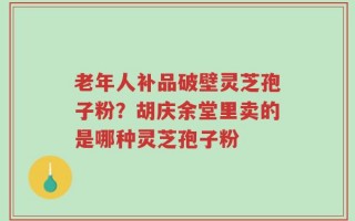 老年人补品破壁灵芝孢子粉？胡庆余堂里卖的是哪种灵芝孢子粉