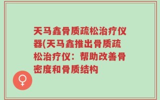 天马鑫骨质疏松治疗仪器(天马鑫推出骨质疏松治疗仪：帮助改善骨密度和骨质结构