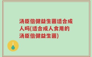 汤臣倍健益生菌适合成人吗(适合成人食用的汤臣倍健益生菌)