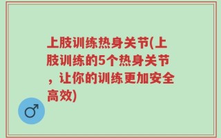 上肢训练热身关节(上肢训练的5个热身关节，让你的训练更加安全高效)
