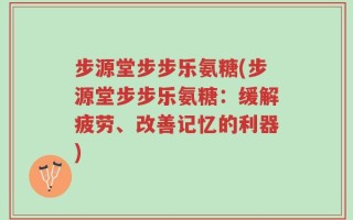 步源堂步步乐氨糖(步源堂步步乐氨糖：缓解疲劳、改善记忆的利器)