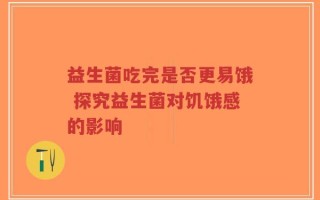 益生菌吃完是否更易饿 探究益生菌对饥饿感的影响