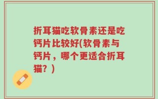 折耳猫吃软骨素还是吃钙片比较好(软骨素与钙片，哪个更适合折耳猫？)