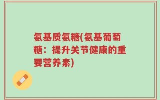 氨基质氨糖(氨基葡萄糖：提升关节健康的重要营养素)