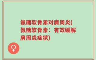 氨糖软骨素对肩周炎(氨糖软骨素：有效缓解肩周炎症状)