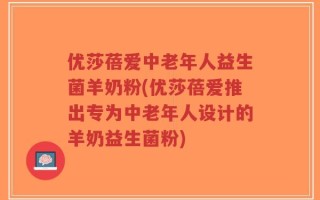 优莎蓓爱中老年人益生菌羊奶粉(优莎蓓爱推出专为中老年人设计的羊奶益生菌粉)