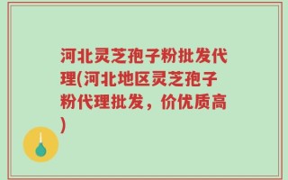 河北灵芝孢子粉批发代理(河北地区灵芝孢子粉代理批发，价优质高)