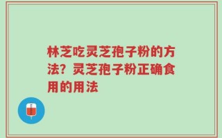 林芝吃灵芝孢子粉的方法？灵芝孢子粉正确食用的用法