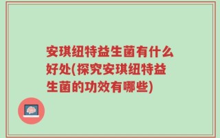 安琪纽特益生菌有什么好处(探究安琪纽特益生菌的功效有哪些)