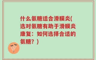 什么氨糖适合滑膜炎(选对氨糖有助于滑膜炎康复：如何选择合适的氨糖？)