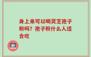 身上来可以喝灵芝孢子粉吗？孢子粉什么人适合吃