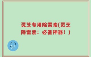 灵芝专用除雷素(灵芝除雷素：必备神器！)
