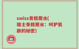 swiss骨胶原水(瑞士骨胶原水：呵护肌肤的秘密)